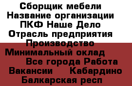 Сборщик мебели › Название организации ­ ПКФ Наше Дело › Отрасль предприятия ­ Производство › Минимальный оклад ­ 30 000 - Все города Работа » Вакансии   . Кабардино-Балкарская респ.